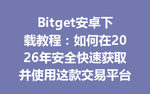 Bitget安卓下载教程：如何在2026年安全快速获取并使用这款交易平台 一