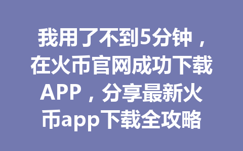 我用了不到5分钟，在火币官网成功下载APP，分享最新火币app下载全攻略 一