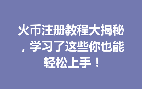 火币注册教程大揭秘,学习了这些你也能轻松上手! 一