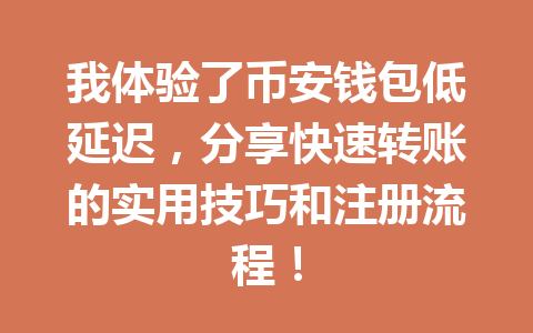 我体验了币安钱包低延迟,分享快速转账的实用技巧和注册流程! 一