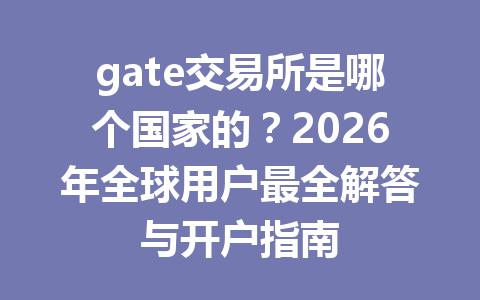 gate交易所是哪个国家的?2026年全球用户最全解答与开户指南 一