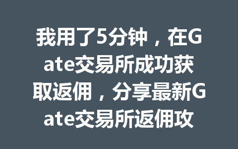 我用了5分钟,在Gate交易所成功获取返佣,分享最新Gate交易所返佣攻略 一