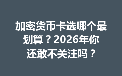 加密货币卡选哪个最划算?2026年你还敢不关注吗? 一