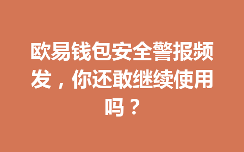 欧易钱包安全警报频发,你还敢继续使用吗? 一
