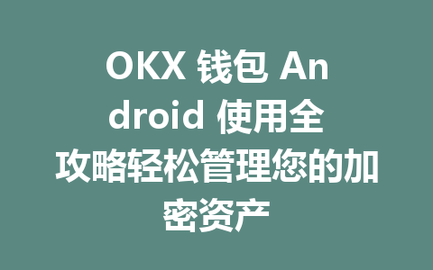 OKX 钱包 Android 使用全攻略轻松管理您的加密资产 一