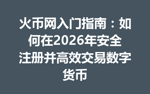 火币网入门指南:如何在2026年安全注册并高效交易数字货币 一
