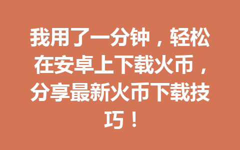 我用了一分钟,轻松在安卓上下载火币,分享最新火币下载技巧! 一