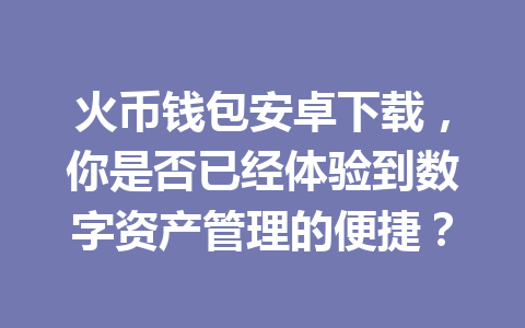 火币钱包安卓下载，你是否已经体验到数字资产管理的便捷？ 一