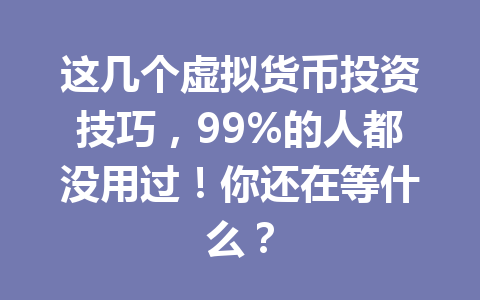 这几个虚拟货币投资技巧,99%的人都没用过!你还在等什么? 一