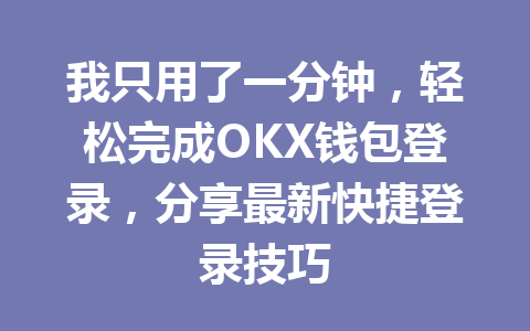 我只用了一分钟，轻松完成OKX钱包登录，分享最新快捷登录技巧 一