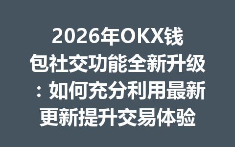 2026年OKX钱包社交功能全新升级:如何充分利用最新更新提升交易体验 一