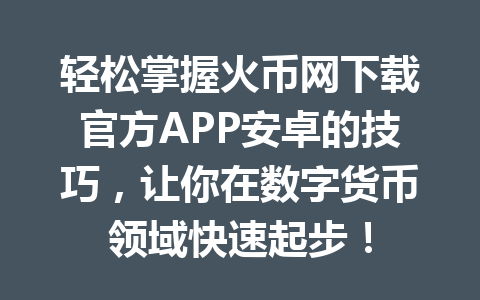 轻松掌握火币网下载官方APP安卓的技巧，让你在数字货币领域快速起步！ 一