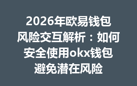 2026年欧易钱包风险交互解析:如何安全使用okx钱包避免潜在风险 一