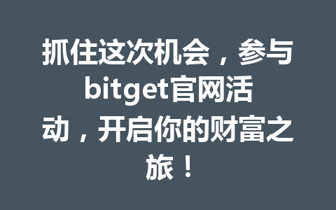 抓住这次机会,参与bitget官网活动,开启你的财富之旅! 一