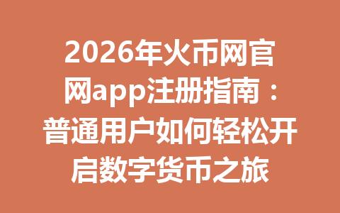 2026年火币网官网app注册指南:普通用户如何轻松开启数字货币之旅 一