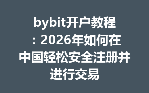 bybit开户教程：2026年如何在中国轻松安全注册并进行交易 一