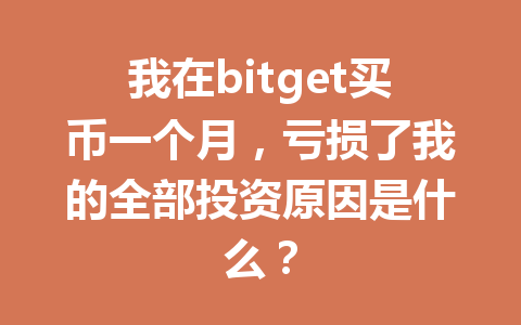 我在bitget买币一个月,亏损了我的全部投资原因是什么? 一