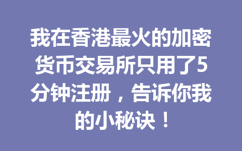 我在香港最火的加密货币交易所只用了5分钟注册,告诉你我的小秘诀! 一