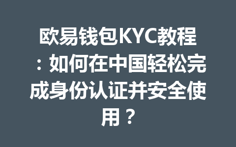 欧易钱包KYC教程:如何在中国轻松完成身份认证并安全使用? 一