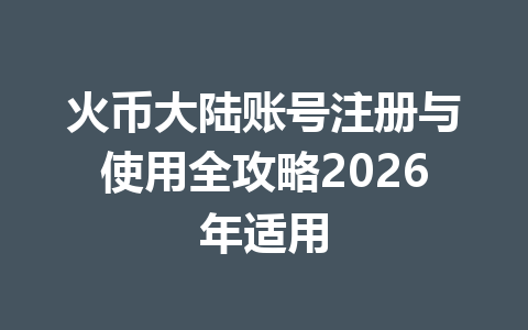 火币大陆账号注册与使用全攻略2026年适用 一