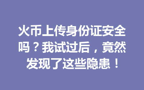 火币上传身份证安全吗?我试过后,竟然发现了这些隐患! 一