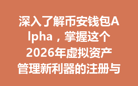 深入了解币安钱包Alpha,掌握这个2026年虚拟资产管理新利器的注册与使用教程! 一