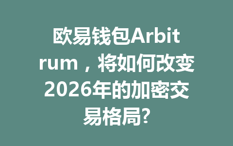 欧易钱包Arbitrum，将如何改变2026年的加密交易格局? 一