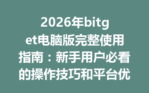 2026年bitget电脑版完整使用指南:新手用户必看的操作技巧和平台优势解析 一