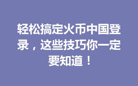 轻松搞定火币中国登录，这些技巧你一定要知道！ 一