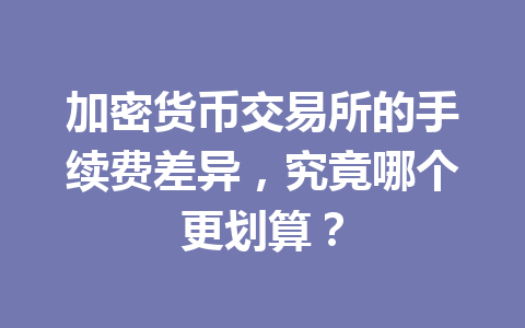 加密货币交易所的手续费差异，究竟哪个更划算？ 一