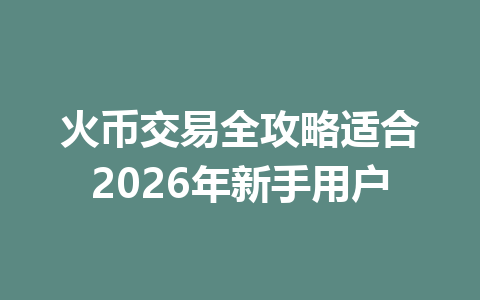 火币交易全攻略适合2026年新手用户 一