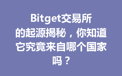 Bitget交易所的起源揭秘,你知道它究竟来自哪个国家吗? 一