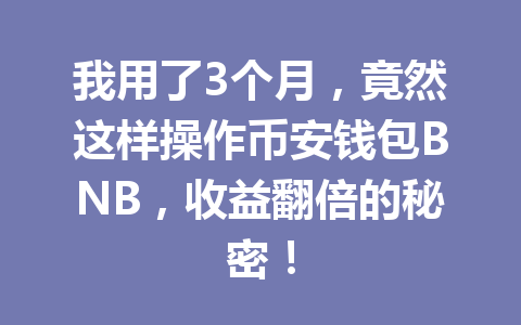 我用了3个月,竟然这样操作币安钱包BNB,收益翻倍的秘密! 一