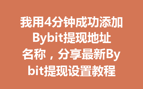 我用4分钟成功添加Bybit提现地址名称,分享最新Bybit提现设置教程 一
