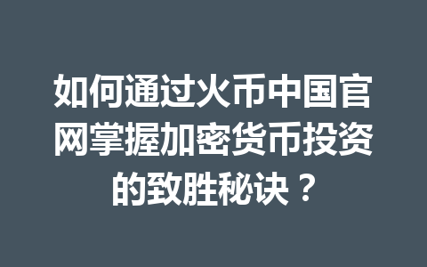 如何通过火币中国官网掌握加密货币投资的致胜秘诀? 一
