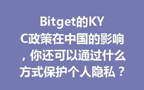 Bitget的KYC政策在中国的影响,你还可以通过什么方式保护个人隐私? 一