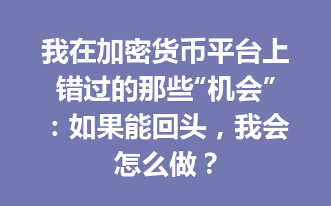我在加密货币平台上错过的那些“机会”:如果能回头,我会怎么做? 一