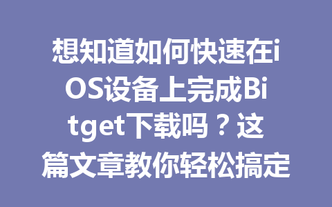 想知道如何快速在iOS设备上完成Bitget下载吗?这篇文章教你轻松搞定! 一