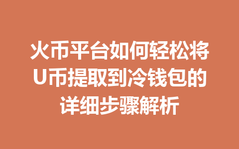 火币平台如何轻松将U币提取到冷钱包的详细步骤解析 一