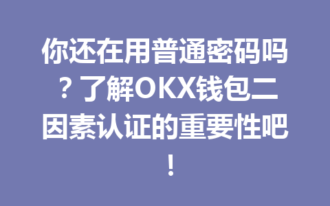 你还在用普通密码吗?了解OKX钱包二因素认证的重要性吧! 一