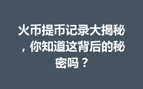 火币提币记录大揭秘，你知道这背后的秘密吗？ 一