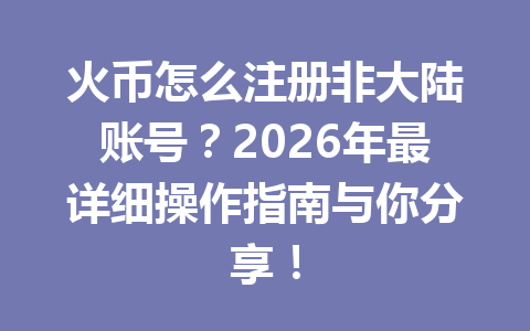 火币怎么注册非大陆账号?2026年最详细操作指南与你分享! 一