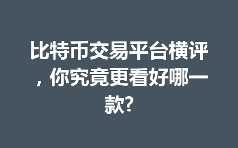 比特币交易平台横评,你究竟更看好哪一款? 一