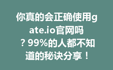 你真的会正确使用gate.io官网吗?99%的人都不知道的秘诀分享! 一