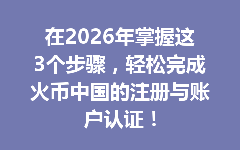 在2026年掌握这3个步骤，轻松完成火币中国的注册与账户认证！ 一