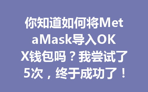 你知道如何将MetaMask导入OKX钱包吗?我尝试了5次,终于成功了! 一