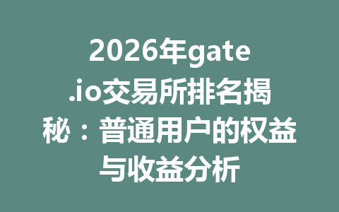 2026年gate.io交易所排名揭秘:普通用户的权益与收益分析 一