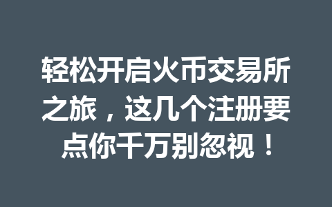 轻松开启火币交易所之旅，这几个注册要点你千万别忽视！ 一