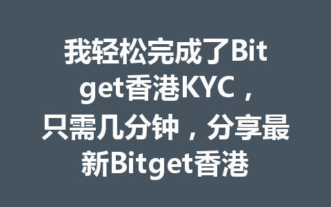 我轻松完成了Bitget香港KYC，只需几分钟，分享最新Bitget香港KYC认证攻略！ 一