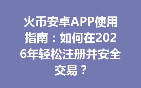 火币安卓APP使用指南：如何在2026年轻松注册并安全交易？ 一